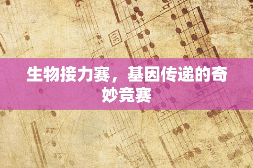 生物接力赛，基因传递的奇妙竞赛