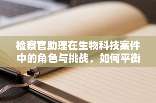 检察官助理在生物科技案件中的角色与挑战，如何平衡专业与法律？