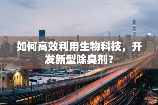 如何高效利用生物科技，开发新型除臭剂？