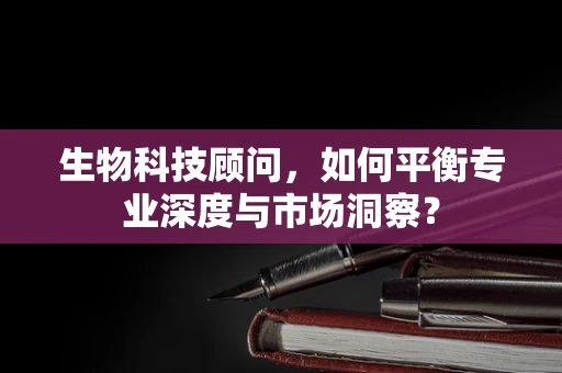 生物科技顾问，如何平衡专业深度与市场洞察？