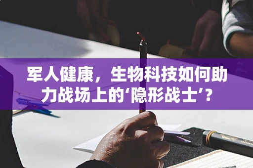 军人健康，生物科技如何助力战场上的‘隐形战士’？