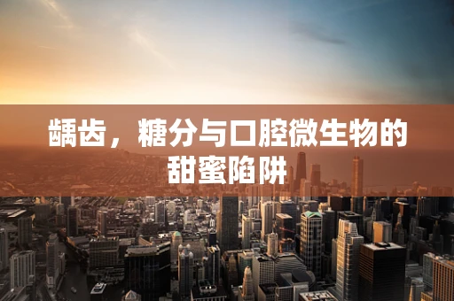 龋齿，糖分与口腔微生物的甜蜜陷阱