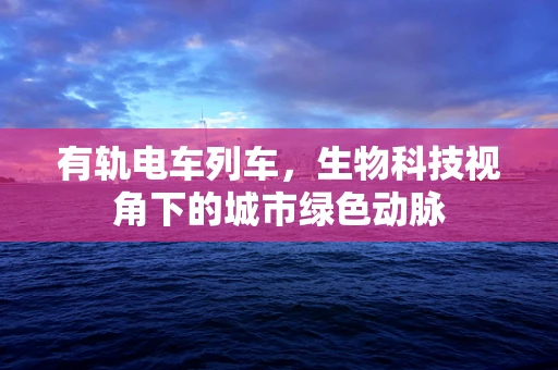 有轨电车列车，生物科技视角下的城市绿色动脉