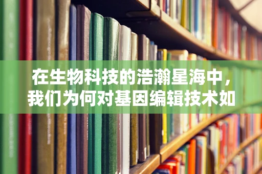 在生物科技的浩瀚星海中，我们为何对基因编辑技术如此敬佩？