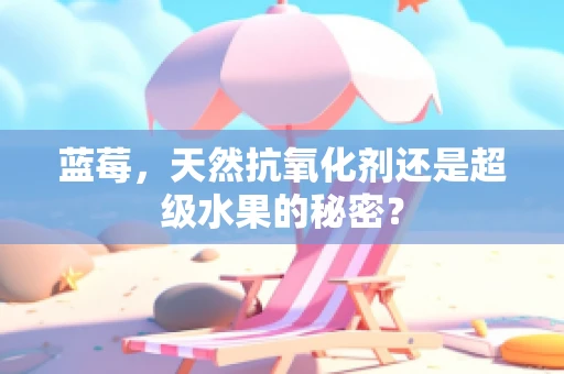 蓝莓，天然抗氧化剂还是超级水果的秘密？