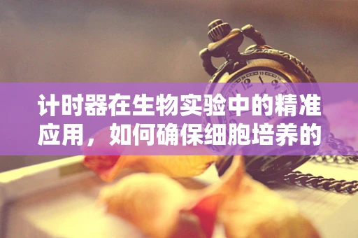 计时器在生物实验中的精准应用，如何确保细胞培养的完美同步？