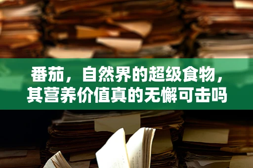 番茄，自然界的超级食物，其营养价值真的无懈可击吗？