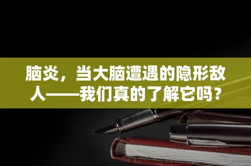 脑炎，当大脑遭遇的隐形敌人——我们真的了解它吗？