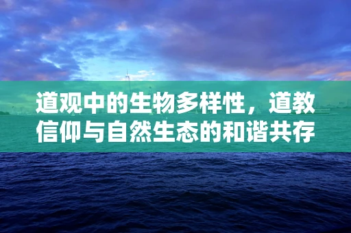 道观中的生物多样性，道教信仰与自然生态的和谐共存之谜？