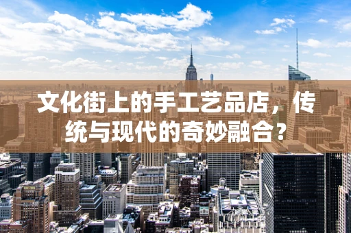 文化街上的手工艺品店，传统与现代的奇妙融合？