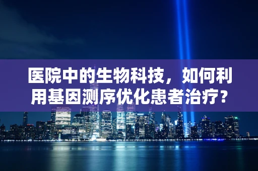 医院中的生物科技，如何利用基因测序优化患者治疗？