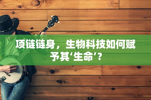 项链链身，生物科技如何赋予其‘生命’？