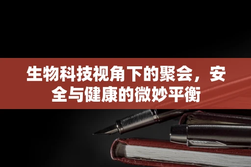 生物科技视角下的聚会，安全与健康的微妙平衡