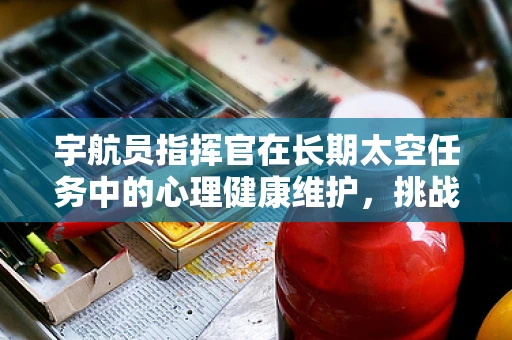 宇航员指挥官在长期太空任务中的心理健康维护，挑战与对策？