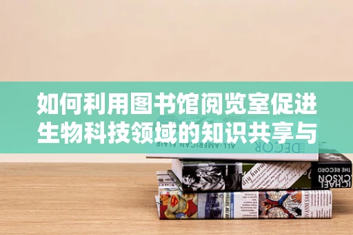 如何利用图书馆阅览室促进生物科技领域的知识共享与学习？