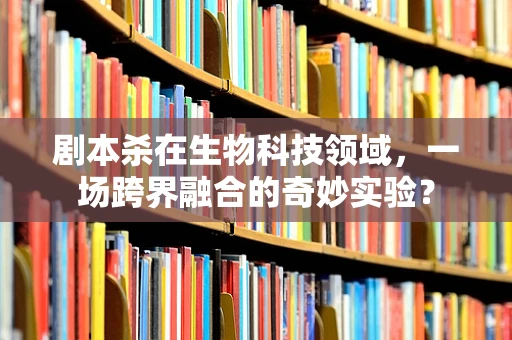 剧本杀在生物科技领域，一场跨界融合的奇妙实验？