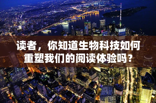 读者，你知道生物科技如何重塑我们的阅读体验吗？