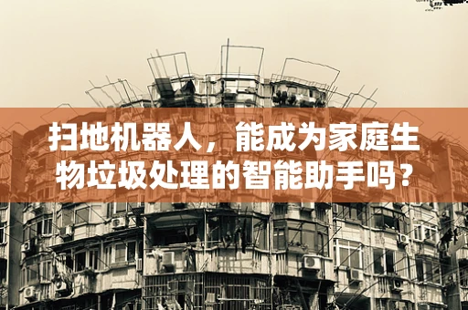 扫地机器人，能成为家庭生物垃圾处理的智能助手吗？