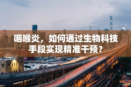 咽喉炎，如何通过生物科技手段实现精准干预？
