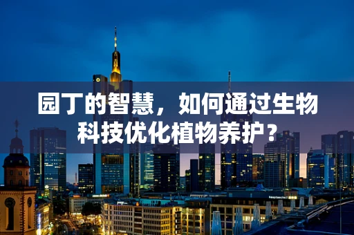 园丁的智慧，如何通过生物科技优化植物养护？