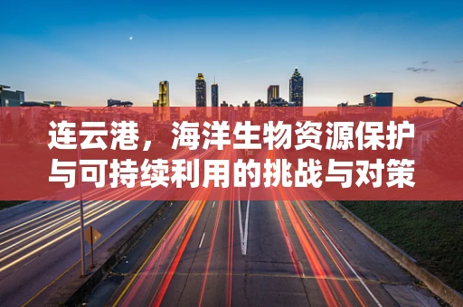 连云港，海洋生物资源保护与可持续利用的挑战与对策