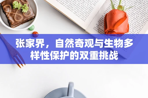 张家界，自然奇观与生物多样性保护的双重挑战