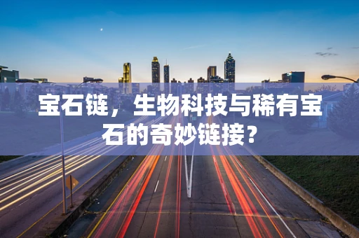宝石链，生物科技与稀有宝石的奇妙链接？