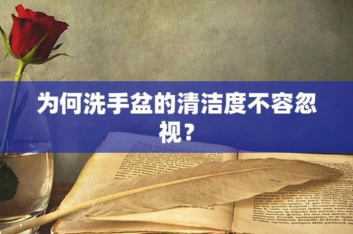 为何洗手盆的清洁度不容忽视？