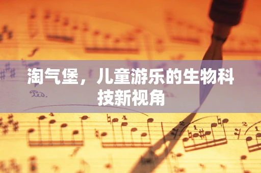 淘气堡，儿童游乐的生物科技新视角