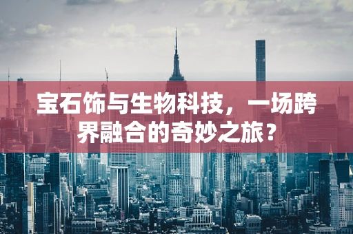 宝石饰与生物科技，一场跨界融合的奇妙之旅？