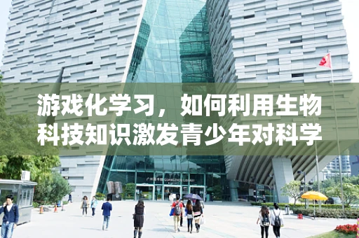游戏化学习，如何利用生物科技知识激发青少年对科学探索的兴趣？