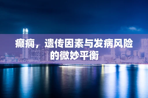 癫痫，遗传因素与发病风险的微妙平衡