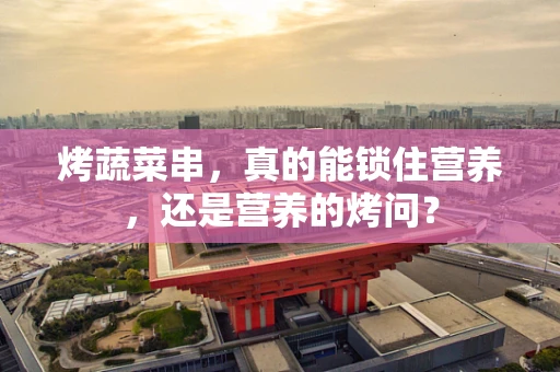 烤蔬菜串，真的能锁住营养，还是营养的烤问？