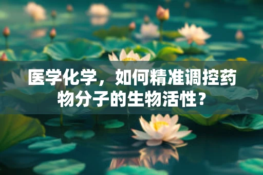 医学化学，如何精准调控药物分子的生物活性？