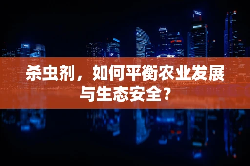 杀虫剂，如何平衡农业发展与生态安全？