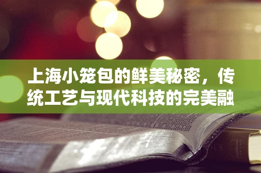 上海小笼包的鲜美秘密，传统工艺与现代科技的完美融合