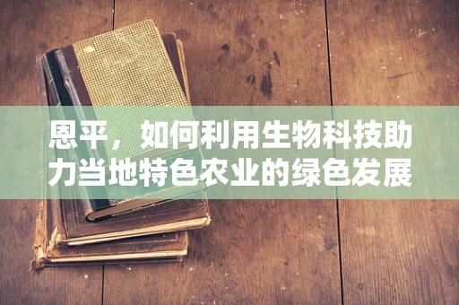 恩平，如何利用生物科技助力当地特色农业的绿色发展？