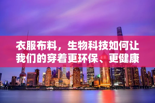 衣服布料，生物科技如何让我们的穿着更环保、更健康？