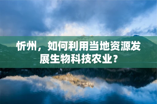 忻州，如何利用当地资源发展生物科技农业？