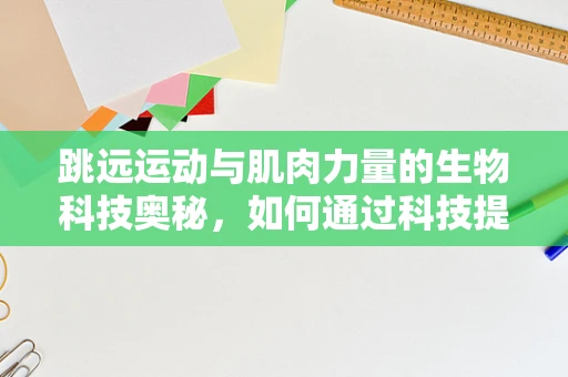 跳远运动与肌肉力量的生物科技奥秘，如何通过科技提升运动员表现？