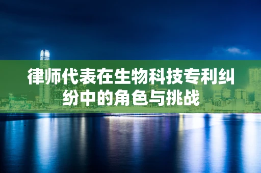 律师代表在生物科技专利纠纷中的角色与挑战
