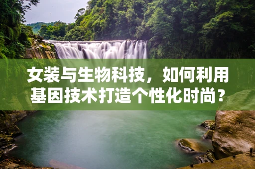 女装与生物科技，如何利用基因技术打造个性化时尚？