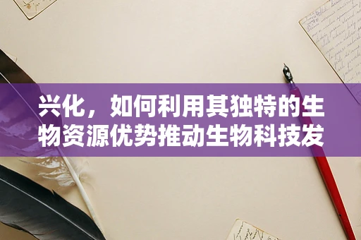 兴化，如何利用其独特的生物资源优势推动生物科技发展？