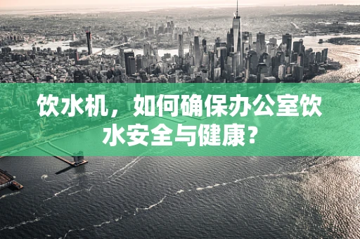饮水机，如何确保办公室饮水安全与健康？