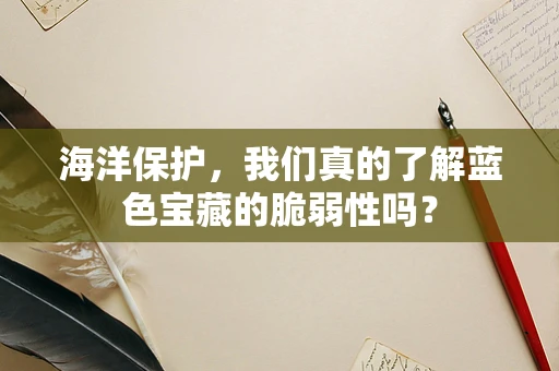 海洋保护，我们真的了解蓝色宝藏的脆弱性吗？
