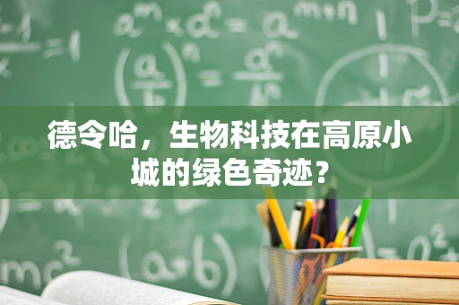 德令哈，生物科技在高原小城的绿色奇迹？