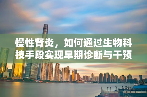 慢性肾炎，如何通过生物科技手段实现早期诊断与干预？