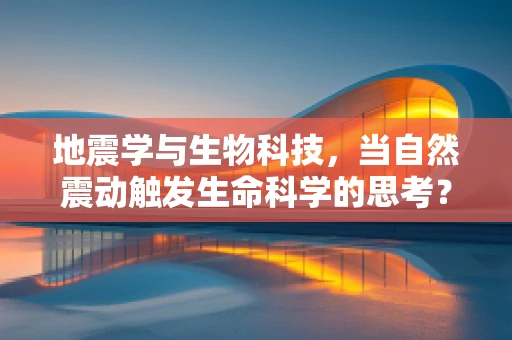 地震学与生物科技，当自然震动触发生命科学的思考？