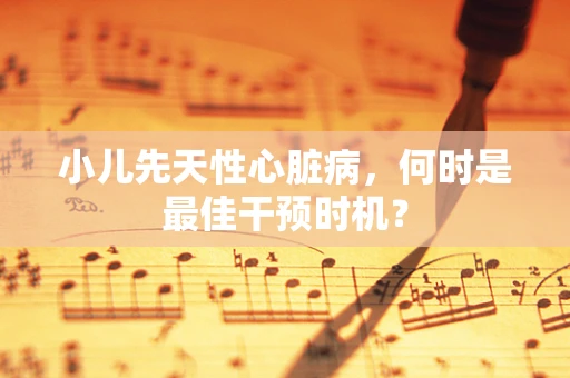 小儿先天性心脏病，何时是最佳干预时机？