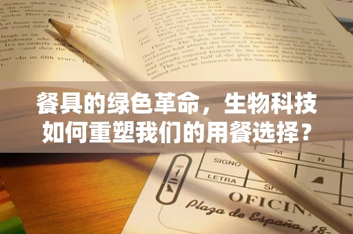 餐具的绿色革命，生物科技如何重塑我们的用餐选择？